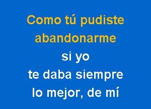 Como tli pudiste
abandonarme

si yo
te daba siempre
lo mejor, de mI'