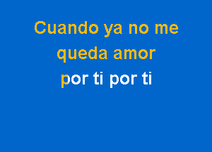 Cuando ya no me
queda amor

por ti por ti