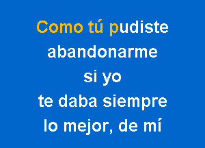 Como tli pudiste
abandonarme

si yo
te daba siempre
lo mejor, de mI'