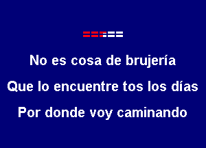 No es cosa de brujeria

Que Io encuentre tos Ios dias

Por donde voy caminando