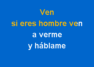 Ven
si eres hombre ven

a verme
y hablame