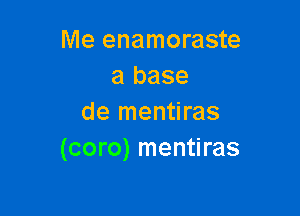 Me enamoraste
a base

de mentiras
(coro) mentiras