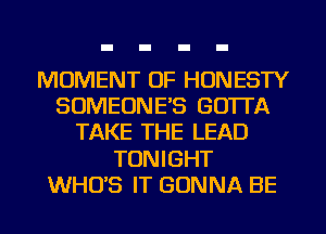 MOMENT OF HONESTY
SOMEONE'S GO'ITA
TAKE THE LEAD
TONIGHT
WHO'S IT GONNA BE