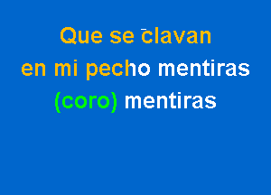 Que se Clavan
en mi pecho mentiras

(coro) mentiras