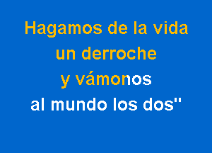 Hagamos de la Vida
un derroche

y vaimonos
al mundo Ios dos