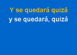 Y se quedare'l quize'l
y se quedare'l, quim