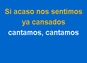 Si acaso nos sentimos
ya cansados

cantamos, cantamos