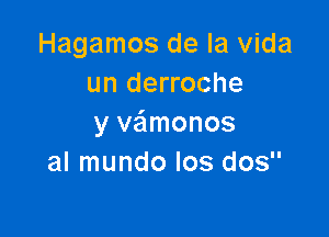 Hagamos de la Vida
un derroche

y vaimonos
al mundo Ios dos