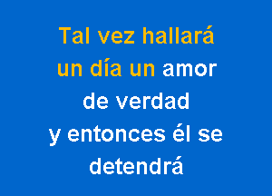 Tal vez hallare'a
un dia un amor

de verdad
y entonces (SJ se
detendrail