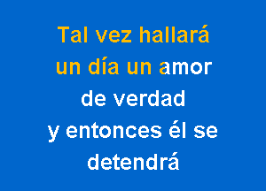 Tal vez hallare'a
un dia un amor

de verdad
y entonces (SJ se
detendrail