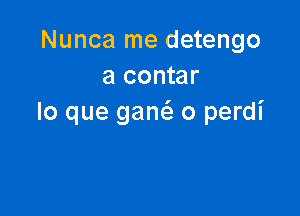 Nunca me detengo
a contar

lo que gaM o perdi