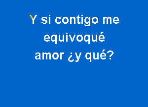 Y si contigo me
equivoqw

amor g,y que'z?