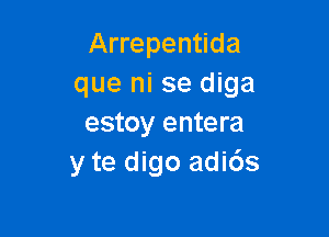 Arrepentida
que ni se diga

estoy entera
y te digo adi6s