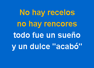 No hay recelos
no hay rencores

todo fue un suerio
y un dulce acab6