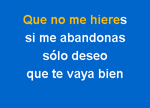 Que no me hieres
si me abandonas

s6lo deseo
que te vaya bien