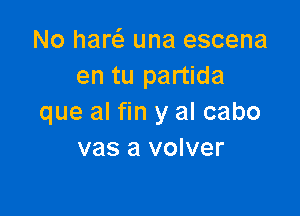 No haw una escena
en tu partida

que al fin y al cabo
vas a volver