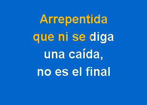 Arrepentida
que ni se diga

una caida,
no es el final