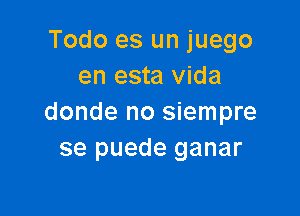 Todo es un juego
en esta Vida

donde no siempre
se puede ganar