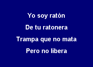 Yo soy ratbn

De tu ratonera

Trampa que no mata

Pero no Iibera