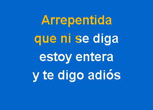 Arrepentida
que ni se diga

estoy entera
y te digo adi6s