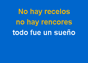 No hay recelos
no hay rencores

todo fue un suerio