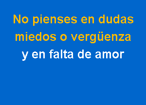 No pienses en dudas
miedos o vergiienza

y en falta de amor