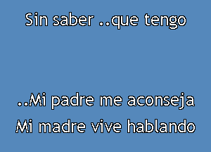 Sin saber ..que tengo

..Mi padre me aconseja

Mi madre vive hablando