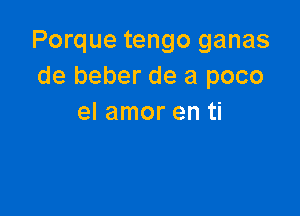 Porque tengo ganas
de beber de a poco

el amor en ti