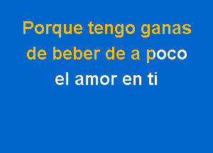 Porque tengo ganas
de beber de a poco

el amor en ti