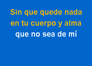 Sin que quede nada
en tu cuerpo y alma

que no sea de mi