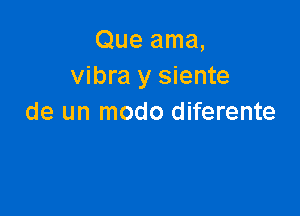 Que ama,
vibra y siente

de un modo diferente