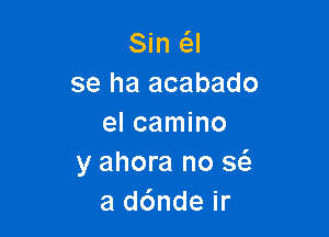 Sin a
se ha acabado

el camino
y ahora no a
a d6nde ir