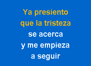 Ya presiento
que la tristeza

se acerca
y me empieza
a seguir