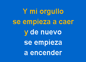 Y mi orgullo
se empieza a caer

y de nuevo
se empieza
a encender