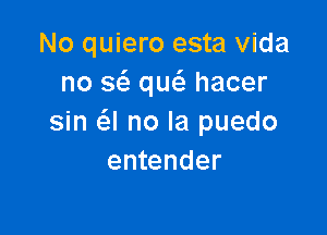 No quiero esta Vida
no a que'e hacer

sin a no la puedo
entender