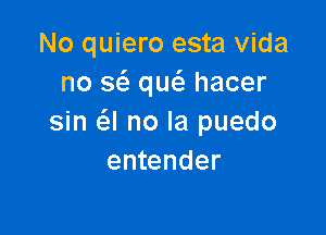 No quiero esta Vida
no a que'e hacer

sin a no la puedo
entender