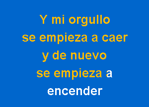 Y mi orgullo
se empieza a caer

y de nuevo
se empieza a
encender