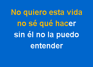 No quiero esta Vida
no a que'e hacer

sin a no la puedo
entender