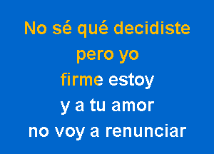No a que'z decidiste
pero yo

firme estoy
y a tu amor
no voy a renunciar