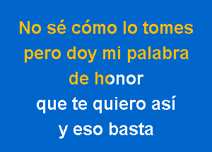 No Q c6mo lo tomes
pero doy mi palabra

de honor
que te quiero asi
y eso basta
