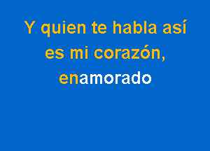 Y quien te habla asi
es mi coraz6n,

enamorado