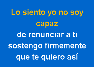 Lo siento yo no soy
capaz

de renunciar a ti
sostengo firmemente
que te quiero asi