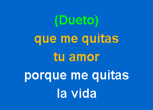 (Dueto)
que me quitas

tu amor
porque me quitas
la Vida