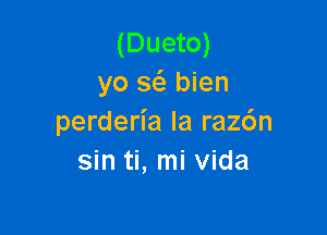 (Dueto)
yo s6. bien

perderia la raz6n
sin ti, mi Vida
