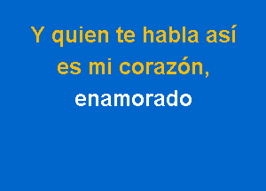 Y quien te habla asi
es mi coraz6n,

enamorado
