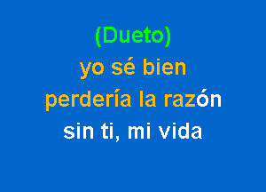 (Dueto)
yo s6. bien

perderia la raz6n
sin ti, mi Vida