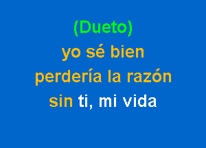 (Dueto)
yo s6. bien

perderia la raz6n
sin ti, mi Vida