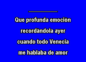 Que profunda emociOn

recordandola ayer
cuando todo Venecia

me hablaba de amor