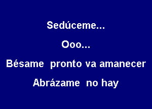 Seddceme...
Ooo...

B(esame pronto va amanecer

Abrazame no hay