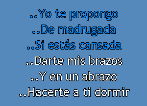 ..Darte mis brazos
..Y en un abrazo
..Hacerte a ti dormir